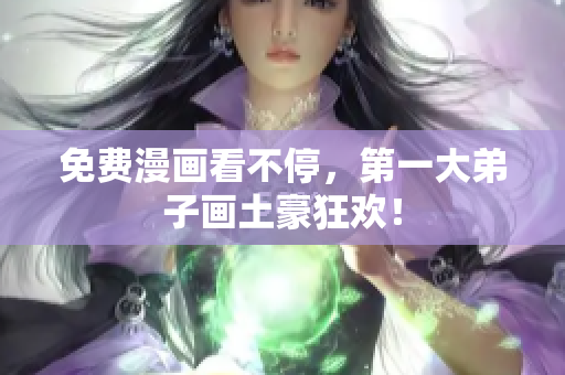 免费漫画看不停，第一大弟子画土豪狂欢！