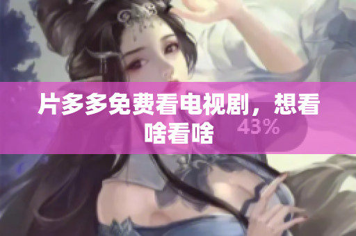 片多多免费看电视剧，想看啥看啥