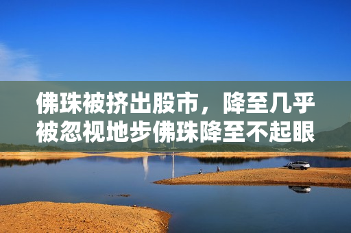 佛珠被挤出股市，降至几乎被忽视地步佛珠降至不起眼地步，股市被挤出