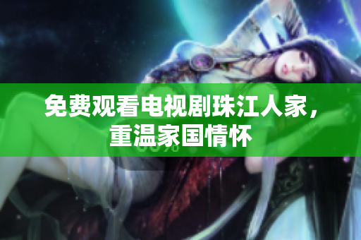 免费观看电视剧珠江人家，重温家国情怀
