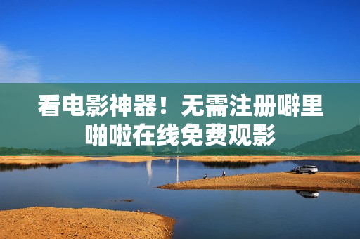 看电影神器！无需注册噼里啪啦在线免费观影