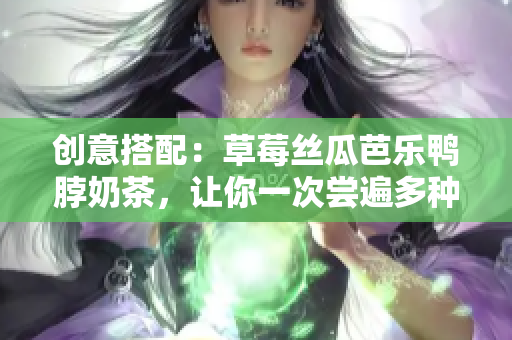 创意搭配：草莓丝瓜芭乐鸭脖奶茶，让你一次尝遍多种美食口感！