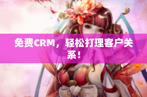 免费CRM，轻松打理客户关系！