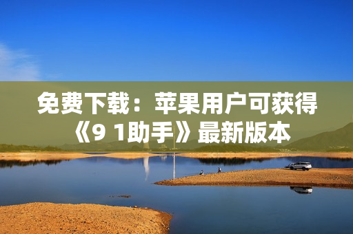 免费下载：苹果用户可获得《9 1助手》最新版本