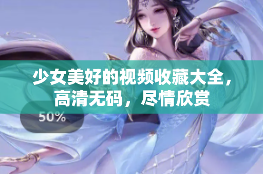 少女美好的视频收藏大全，高清无码，尽情欣赏