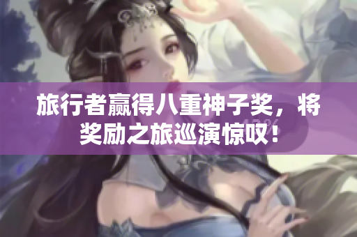 旅行者赢得八重神子奖，将奖励之旅巡演惊叹！