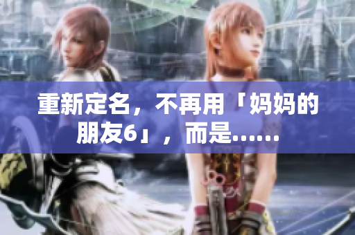 重新定名，不再用「妈妈的朋友6」，而是……