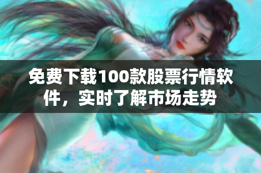 免费下载100款股票行情软件，实时了解市场走势