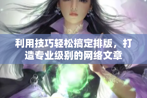 利用技巧轻松搞定排版，打造专业级别的网络文章