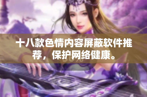 十八款色情内容屏蔽软件推荐，保护网络健康。