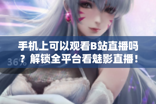手机上可以观看B站直播吗？解锁全平台看魅影直播！