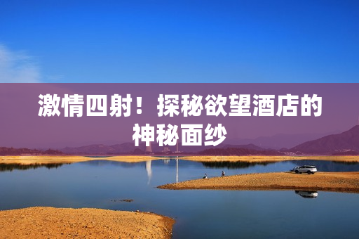 激情四射！探秘欲望酒店的神秘面纱