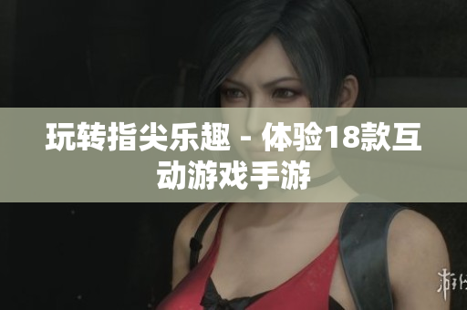 玩转指尖乐趣 - 体验18款互动游戏手游