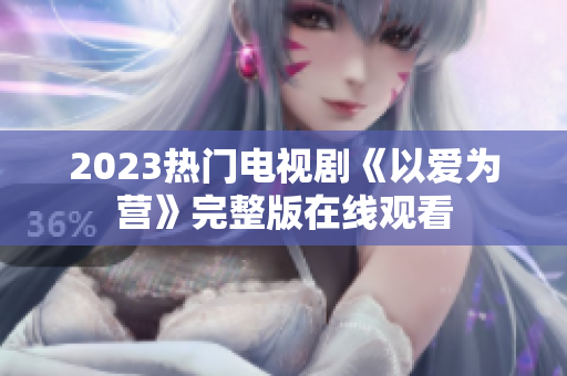 2023热门电视剧《以爱为营》完整版在线观看