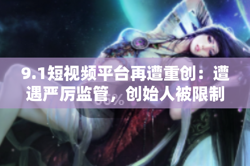 9.1短视频平台再遭重创：遭遇严厉监管，创始人被限制九年！