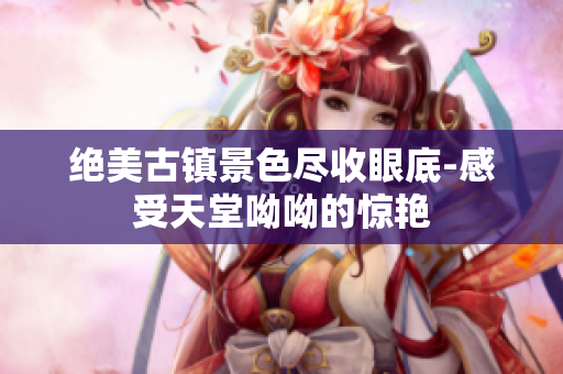 绝美古镇景色尽收眼底-感受天堂呦呦的惊艳