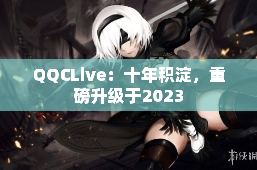 QQCLive：十年积淀，重磅升级于2023