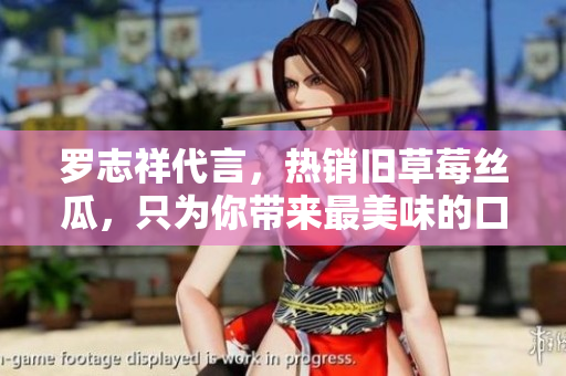 罗志祥代言，热销旧草莓丝瓜，只为你带来最美味的口感