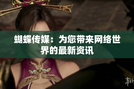 蝴蝶传媒：为您带来网络世界的最新资讯