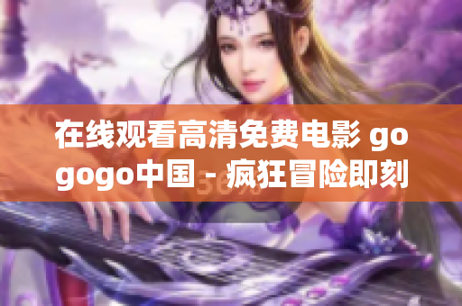 在线观看高清免费电影 gogogo中国 - 疯狂冒险即刻开始
