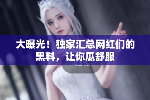大曝光！独家汇总网红们的黑料，让你瓜舒服