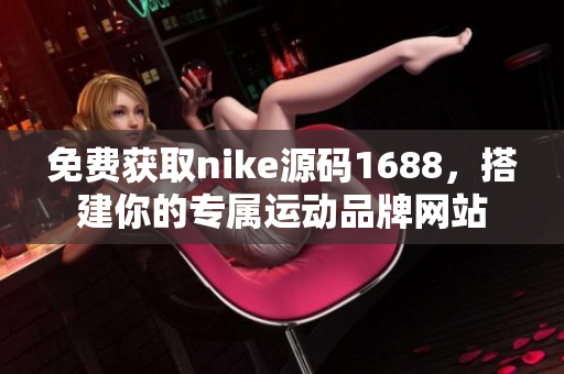 免费获取nike源码1688，搭建你的专属运动品牌网站