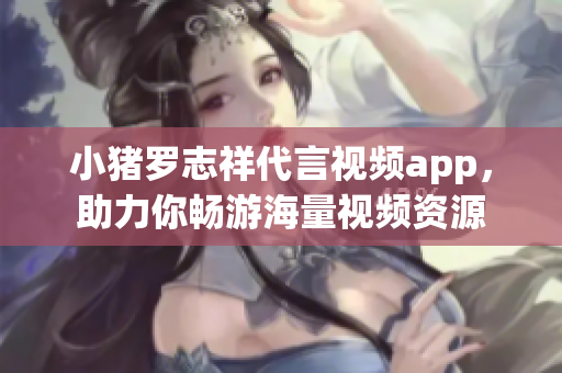 小猪罗志祥代言视频app，助力你畅游海量视频资源