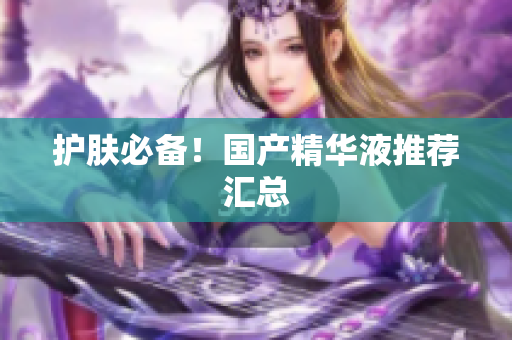 护肤必备！国产精华液推荐汇总