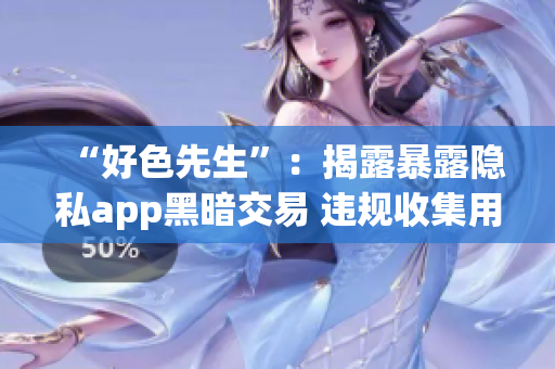 “好色先生”：揭露暴露隐私app黑暗交易 违规收集用户信息卖给第三方