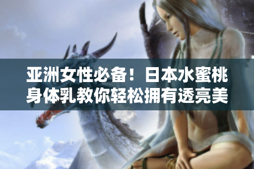 亚洲女性必备！日本水蜜桃身体乳教你轻松拥有透亮美白肌肤