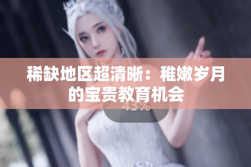 稀缺地区超清晰：稚嫩岁月的宝贵教育机会