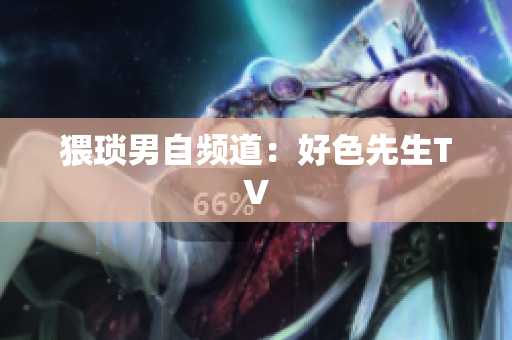 猥琐男自频道：好色先生TV
