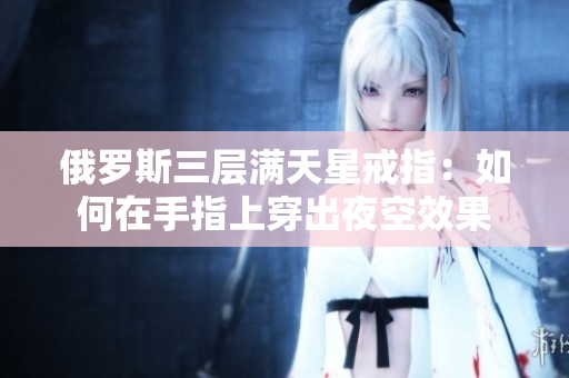 俄罗斯三层满天星戒指：如何在手指上穿出夜空效果