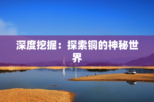 深度挖掘：探索铜的神秘世界