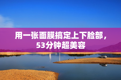 用一张面膜搞定上下脸部，53分钟超美容