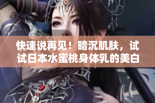 快速说再见！暗沉肌肤，试试日本水蜜桃身体乳的美白奇效！
