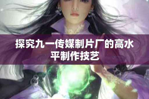 探究九一传媒制片厂的高水平制作技艺