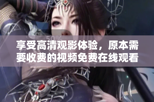 享受高清观影体验，原本需要收费的视频免费在线观看及下载！