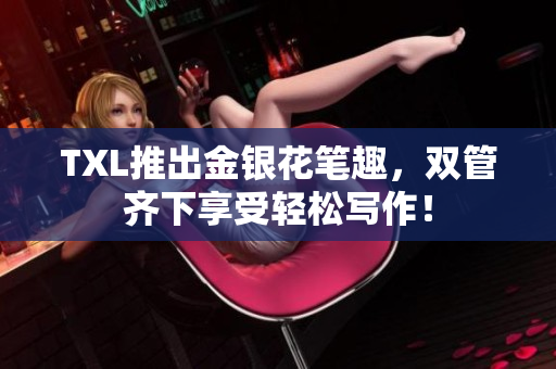 TXL推出金银花笔趣，双管齐下享受轻松写作！