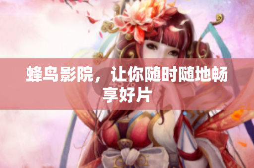 蜂鸟影院，让你随时随地畅享好片