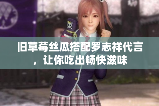 旧草莓丝瓜搭配罗志祥代言，让你吃出畅快滋味