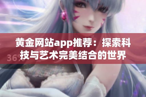 黄金网站app推荐：探索科技与艺术完美结合的世界