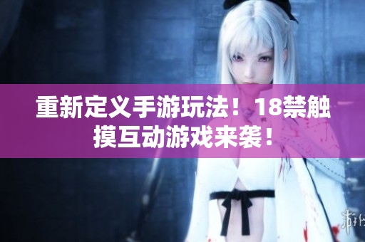 重新定义手游玩法！18禁触摸互动游戏来袭！
