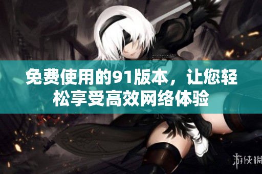 免费使用的91版本，让您轻松享受高效网络体验