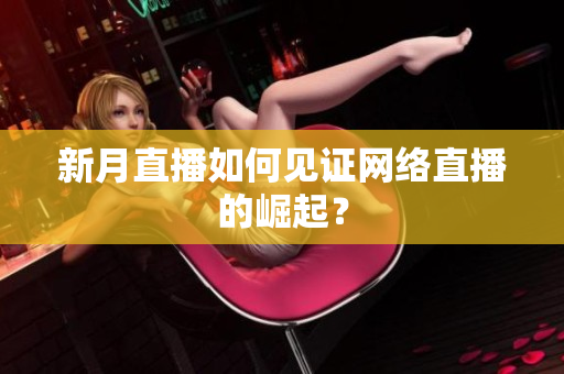 新月直播如何见证网络直播的崛起？