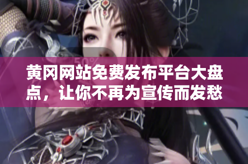 黄冈网站免费发布平台大盘点，让你不再为宣传而发愁