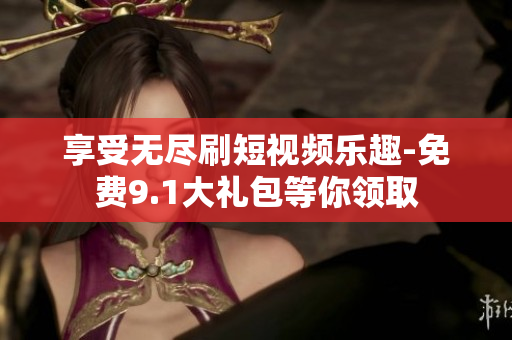 享受无尽刷短视频乐趣-免费9.1大礼包等你领取