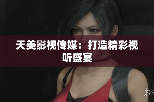 天美影视传媒：打造精彩视听盛宴