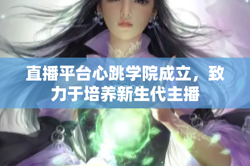 直播平台心跳学院成立，致力于培养新生代主播