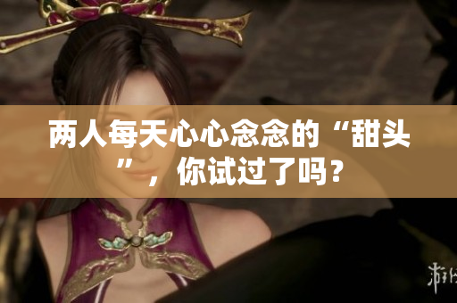 两人每天心心念念的“甜头”，你试过了吗？